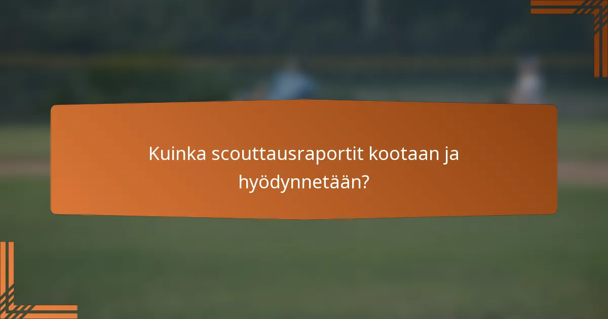 Kuinka scouttausraportit kootaan ja hyödynnetään?
