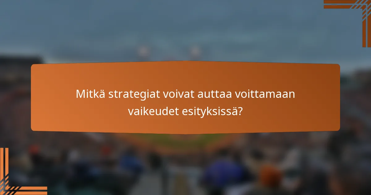 Mitkä strategiat voivat auttaa voittamaan vaikeudet esityksissä?